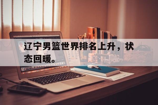 半岛体育官网-辽宁男篮世界排名上升，状态回暖。