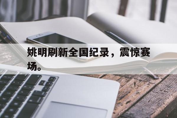 半岛体育下载-姚明刷新全国纪录，震惊赛场。