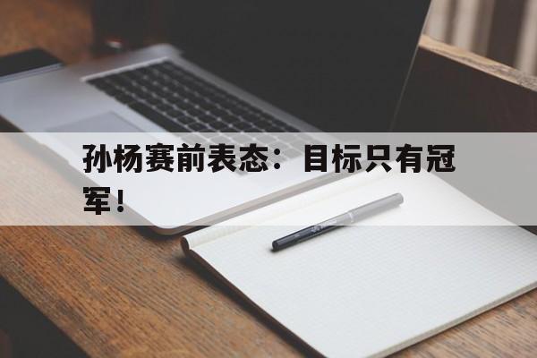 半岛体育APP-孙杨赛前表态：目标只有冠军！